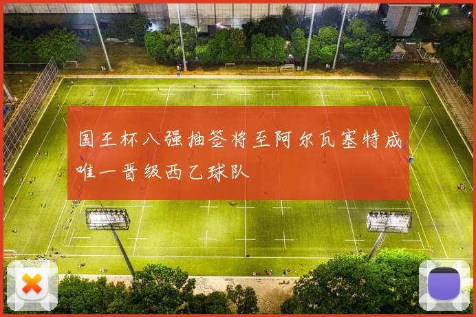 国王杯八强抽签将至阿尔瓦塞特成唯一晋级西乙球队