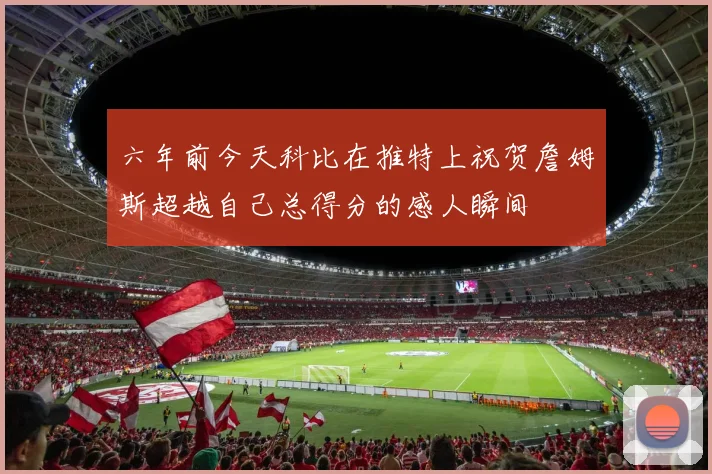 六年前今天科比在推特上祝贺詹姆斯超越自己总得分的感人瞬间