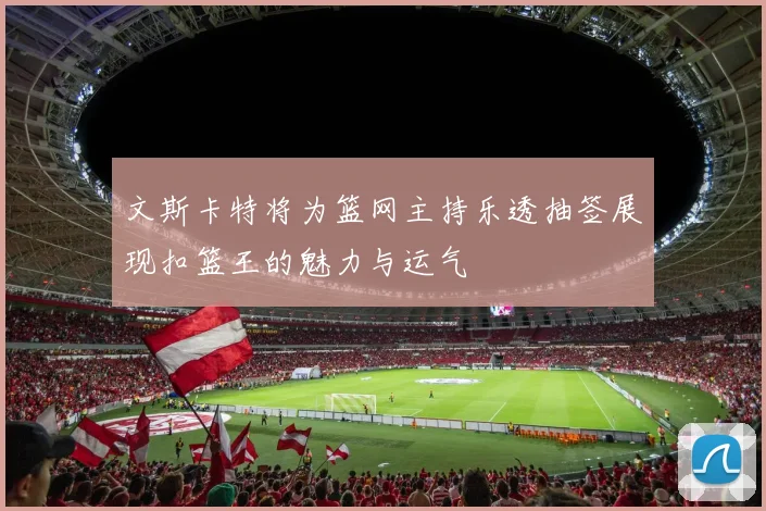 文斯卡特将为篮网主持乐透抽签展现扣篮王的魅力与运气