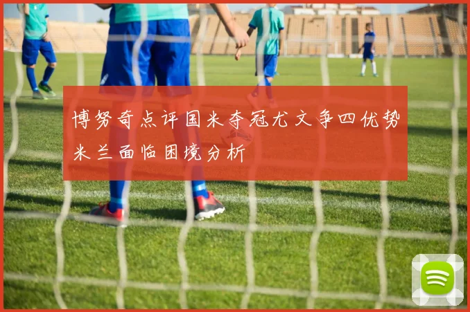 博努奇点评国米夺冠尤文争四优势米兰面临困境分析