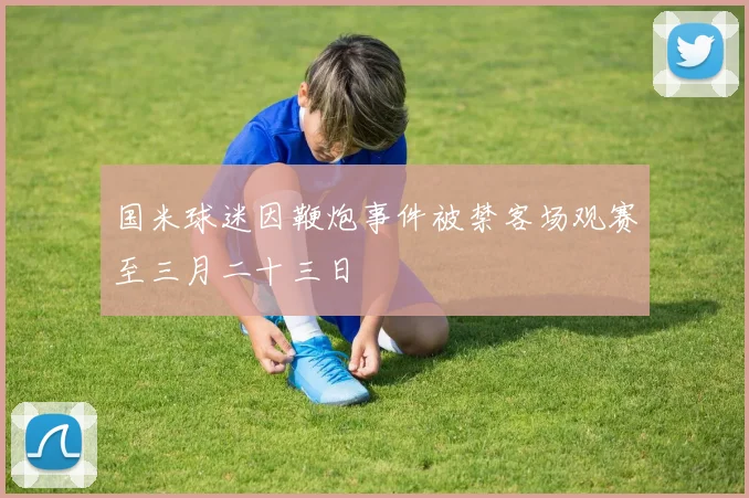国米球迷因鞭炮事件被禁客场观赛至三月二十三日