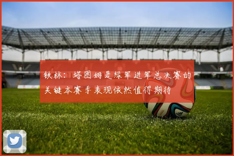 铁林：塔图姆是绿军进军总决赛的关键本赛季表现依然值得期待