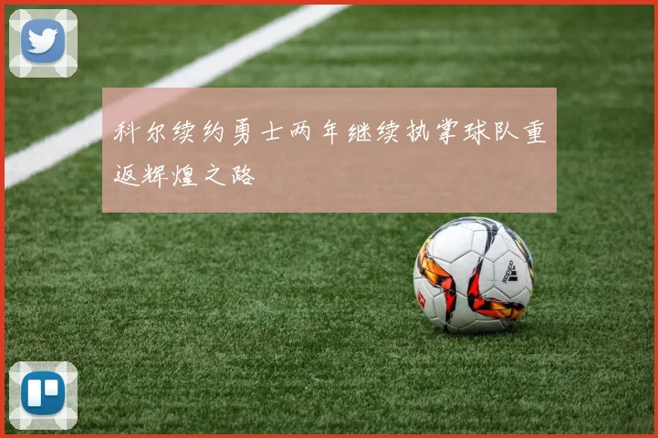 科尔续约勇士两年继续执掌球队重返辉煌之路