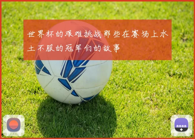 世界杯的艰难挑战那些在赛场上水土不服的冠军们的故事