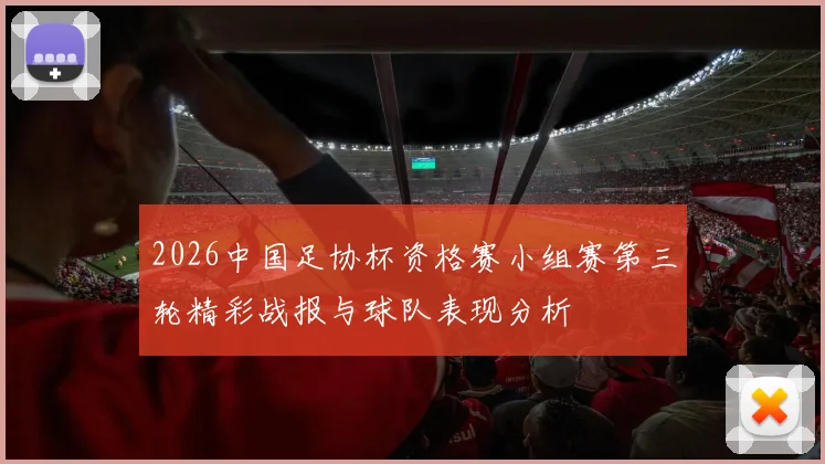 2026中国足协杯资格赛小组赛第三轮精彩战报与球队表现分析