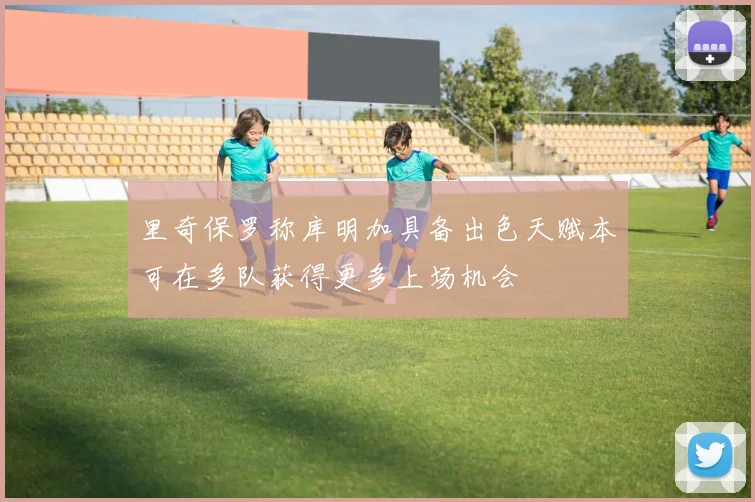 里奇保罗称库明加具备出色天赋本可在多队获得更多上场机会
