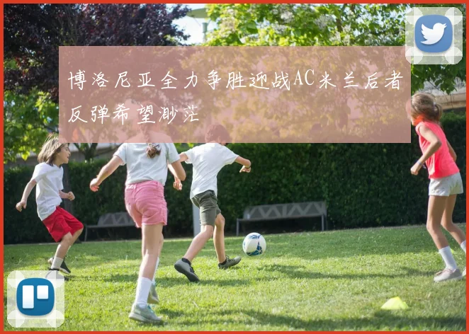 博洛尼亚全力争胜迎战AC米兰后者反弹希望渺茫