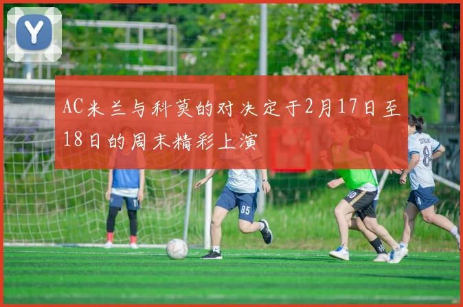 AC米兰与科莫的对决定于2月17日至18日的周末精彩上演