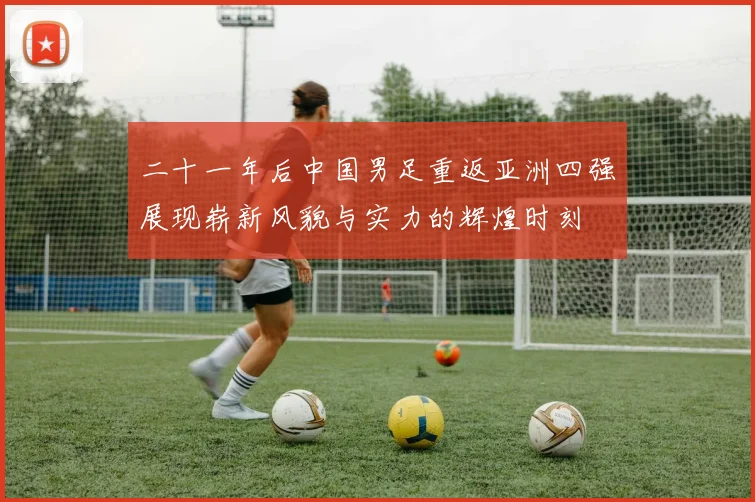 二十一年后中国男足重返亚洲四强展现崭新风貌与实力的辉煌时刻