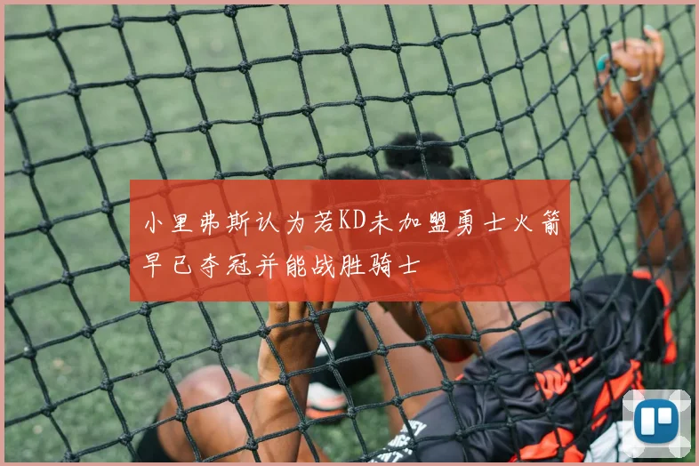 小里弗斯认为若KD未加盟勇士火箭早已夺冠并能战胜骑士