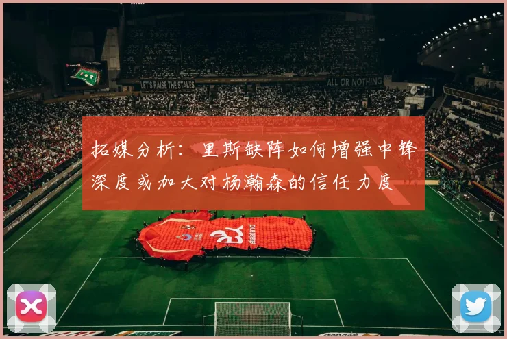 拓媒分析：里斯缺阵如何增强中锋深度或加大对杨瀚森的信任力度