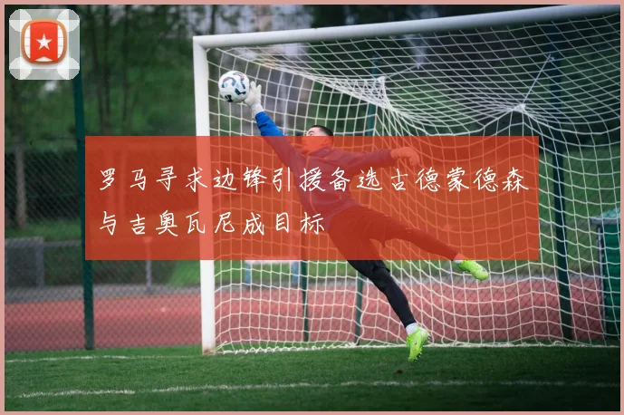 罗马寻求边锋引援备选古德蒙德森与吉奥瓦尼成目标
