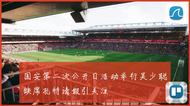 国安第二次公开日活动举行吴少聪缺席孔特请假引关注