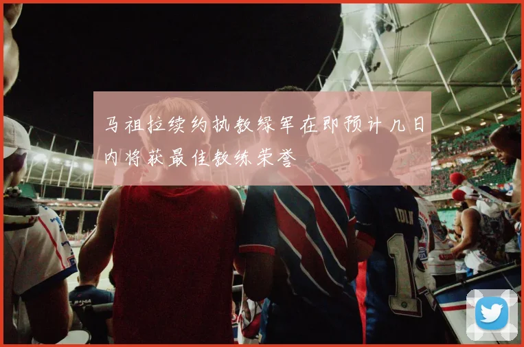 马祖拉续约执教绿军在即预计几日内将获最佳教练荣誉