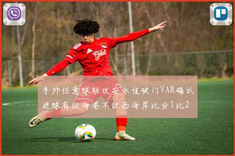 李帅任意球助攻安永佳破门VAR确认进球有效海港不敌西海岸比分1比2