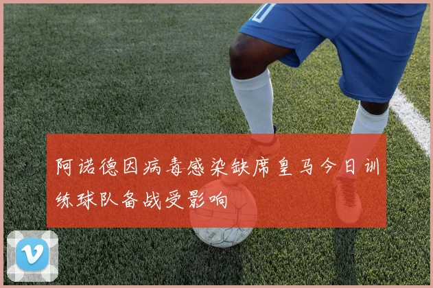 阿诺德因病毒感染缺席皇马今日训练球队备战受影响