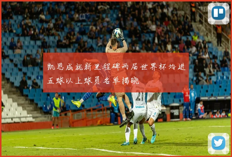 凯恩成就新里程碑两届世界杯均进五球以上球员名单揭晓