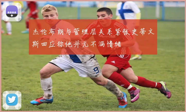 杰伦布朗与管理层关系紧张史蒂文斯回应称他并无不满情绪