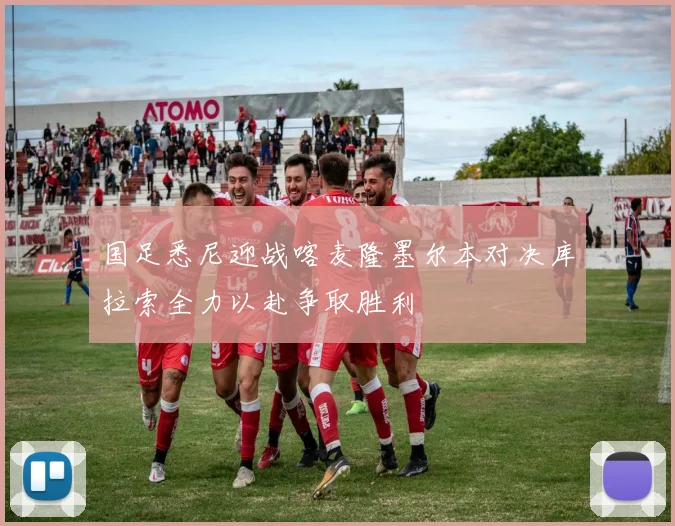 国足悉尼迎战喀麦隆墨尔本对决库拉索全力以赴争取胜利