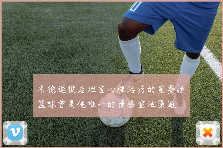 韦德退役后坦言心理治疗的重要性篮球曾是他唯一的情感宣泄渠道