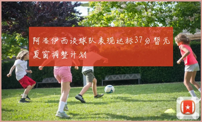 阿洛伊西谈球队表现达标37分暂无夏窗调整计划