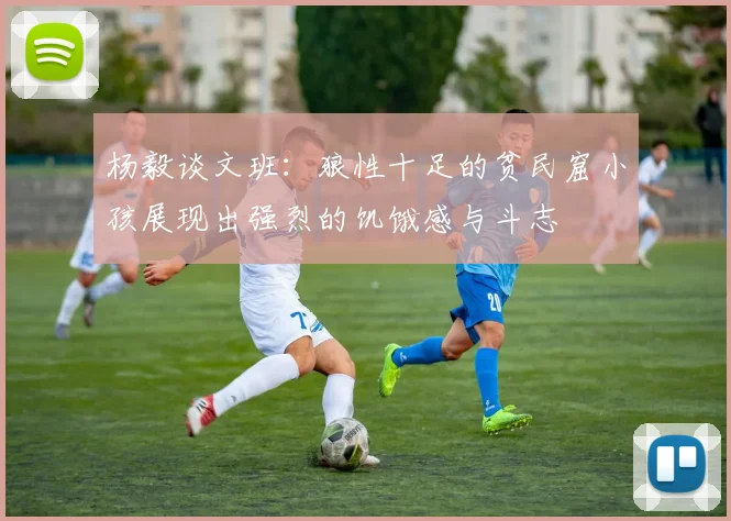 杨毅谈文班：狼性十足的贫民窟小孩展现出强烈的饥饿感与斗志