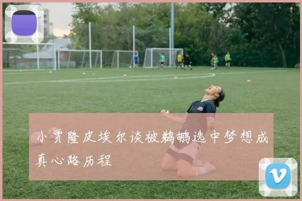 小贾隆皮埃尔谈被鹈鹕选中梦想成真心路历程