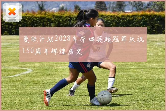 曼联计划2028年夺回英超冠军庆祝150周年辉煌历史