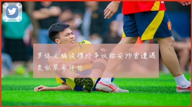 罗体主编谈穆帅争议称安帅曾遭遇类似草率评价