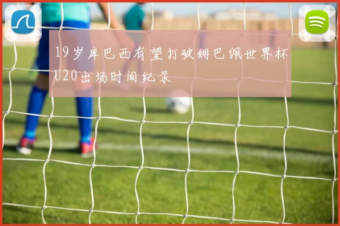 19岁库巴西有望打破姆巴佩世界杯U20出场时间纪录