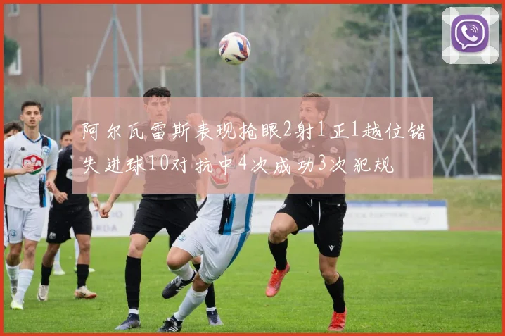 阿尔瓦雷斯表现抢眼2射1正1越位错失进球10对抗中4次成功3次犯规