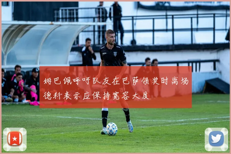 姆巴佩呼吁队友在巴萨领奖时离场德科表示应保持宽容大度