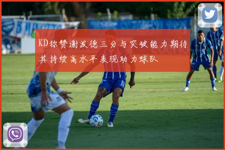 KD称赞谢泼德三分与突破能力期待其持续高水平表现助力球队