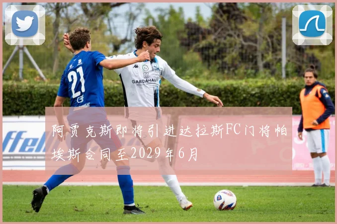 阿贾克斯即将引进达拉斯FC门将帕埃斯合同至2029年6月