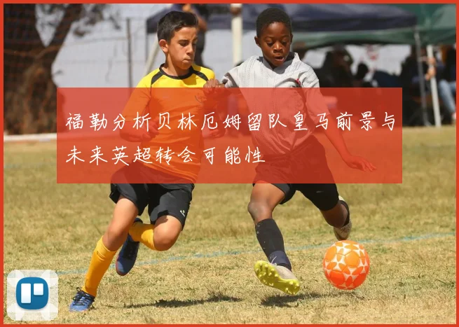 福勒分析贝林厄姆留队皇马前景与未来英超转会可能性