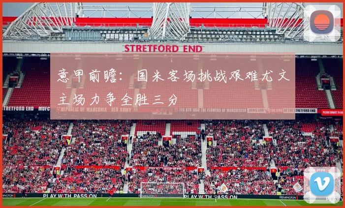 意甲前瞻：国米客场挑战艰难尤文主场力争全胜三分