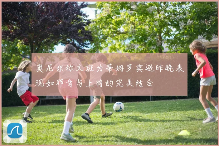 奥尼尔称文班为蒂姆罗宾逊昨晚表现如邓肯与上将的完美结合